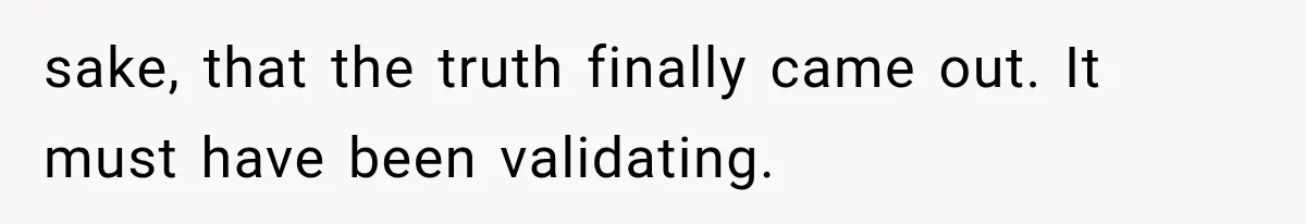 sake, that the truth finally came out. It must have been validating.