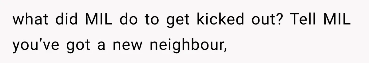 what did MIL do to get kicked out? Tell MIL you’ve got a new neighbour,