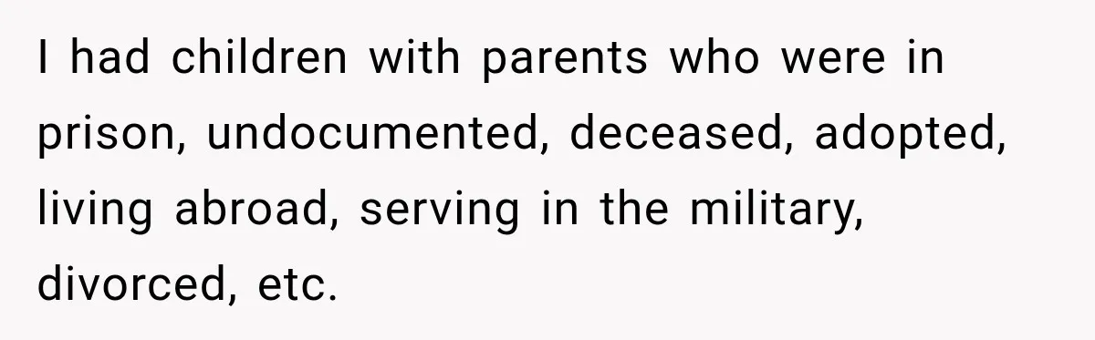 I had children with parents who were in prison, undocumented, deceased, adopted, living abroad, serving in the military, divorced, etc.