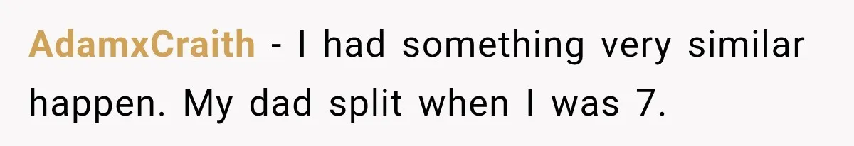 AdamxCraith − I had something very similar happen. My dad split when I was 7.