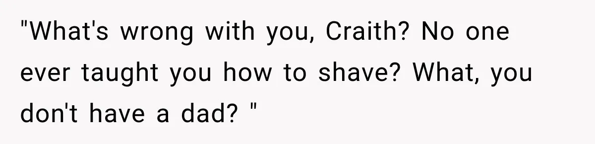 "What's wrong with you, Craith? No one ever taught you how to shave? What, you don't have a dad? "