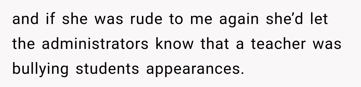 and if she was rude to me again she’d let the administrators know that a teacher was bullying students appearances.