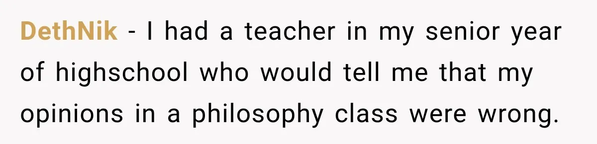 DethNik − I had a teacher in my senior year of highschool who would tell me that my opinions in a philosophy class were wrong.