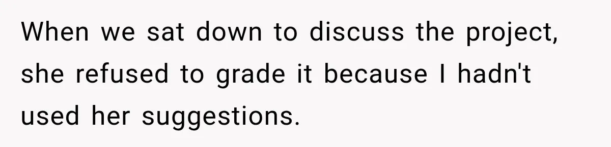 When we sat down to discuss the project, she refused to grade it because I hadn't used her suggestions.