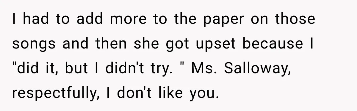 I had to add more to the paper on those songs and then she got upset because I "did it, but I didn't try. " Ms. Salloway, respectfully, I don't...