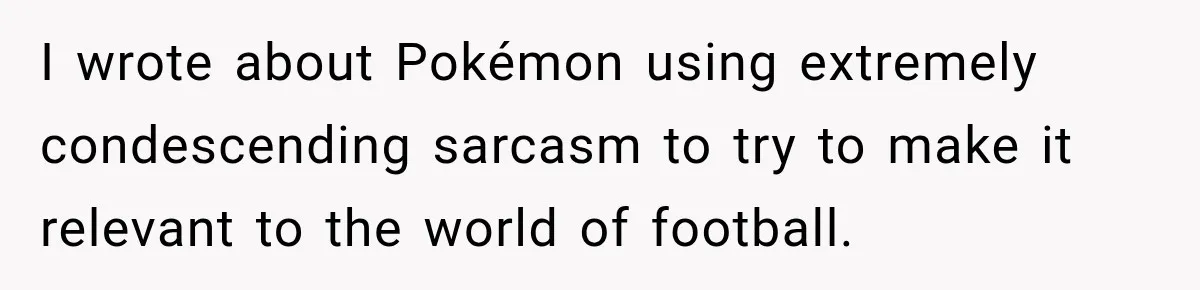 I wrote about Pokémon using extremely condescending sarcasm to try to make it relevant to the world of football.