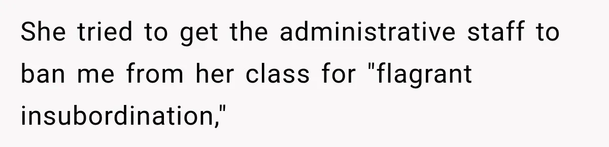 She tried to get the administrative staff to ban me from her class for "flagrant insubordination,"