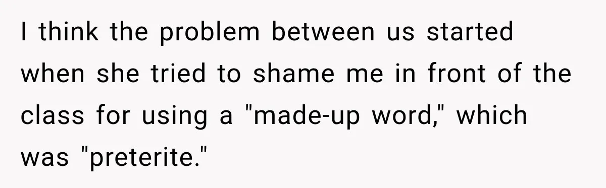 I think the problem between us started when she tried to shame me in front of the class for using a "made-up word," which was "preterite."