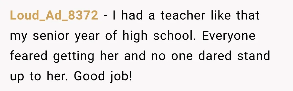 Loud_Ad_8372 − I had a teacher like that my senior year of high school. Everyone feared getting her and no one dared stand up to her. Good job!