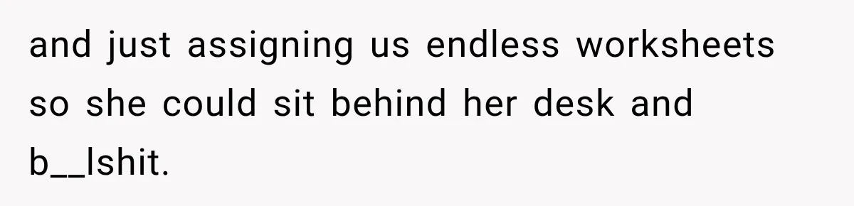and just assigning us endless worksheets so she could sit behind her desk and b__lshit.
