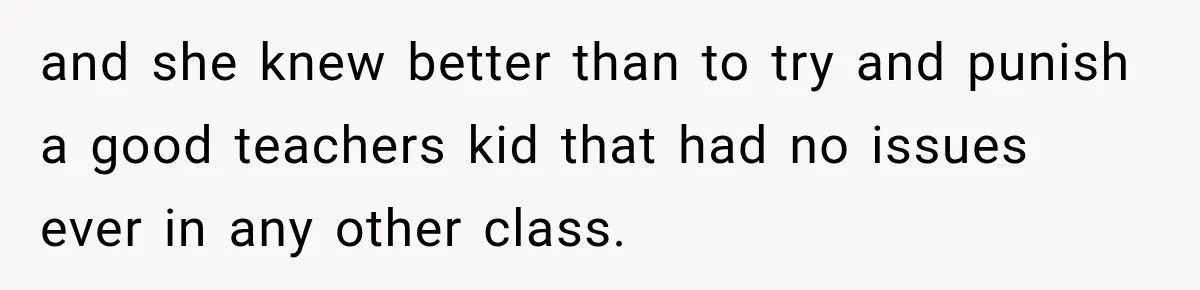 and she knew better than to try and punish a good teachers kid that had no issues ever in any other class.