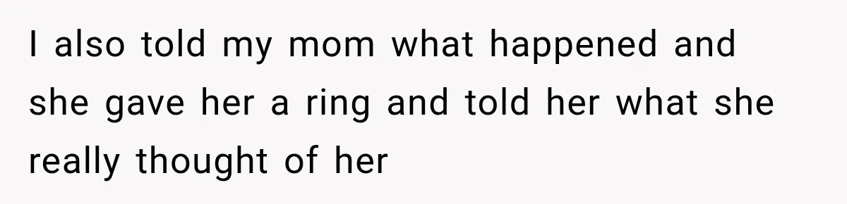 I also told my mom what happened and she gave her a ring and told her what she really thought of her