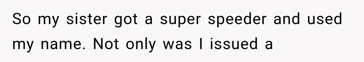 Woman Discovers Her Sister Put Her Name On A Ticket, So She Makes A Hard Choice So my sister got a super speeder and used my name. Not only was I issued a