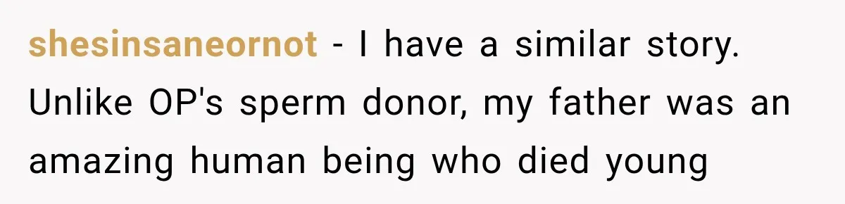 shesinsaneornot − I have a similar story. Unlike OP's sperm donor, my father was an amazing human being who died young