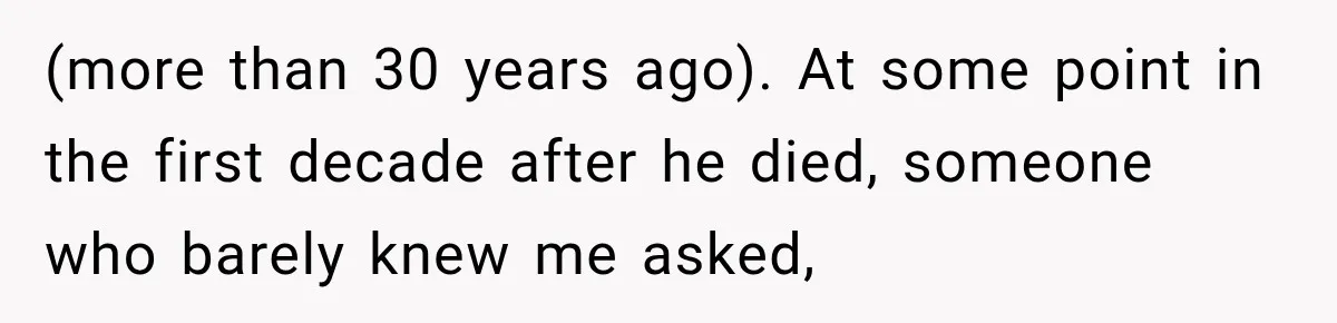 (more than 30 years ago). At some point in the first decade after he died, someone who barely knew me asked,