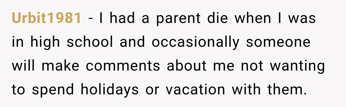 Urbit1981 − I had a parent die when I was in high school and occasionally someone will make comments about me not wanting to spend holidays or vacation with them.