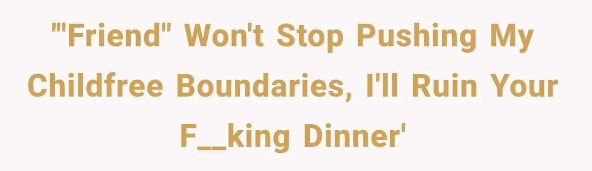 '"Friend" won't stop pushing my childfree boundaries, I'll ruin your f__king dinner'