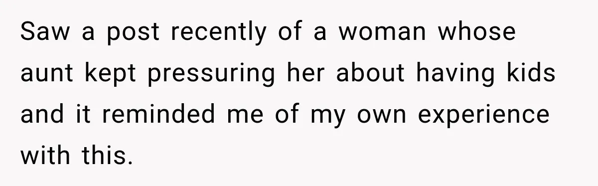 Saw a post recently of a woman whose aunt kept pressuring her about having kids and it reminded me of my own experience with this.