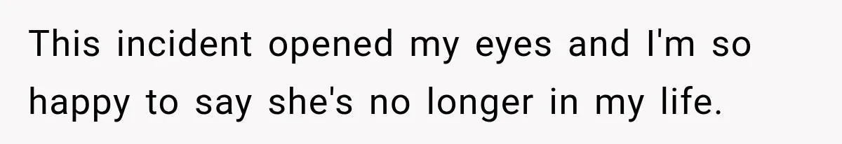 This incident opened my eyes and I'm so happy to say she's no longer in my life.