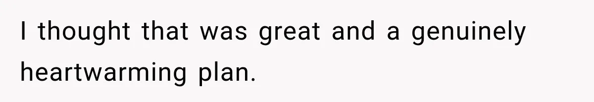 I thought that was great and a genuinely heartwarming plan.