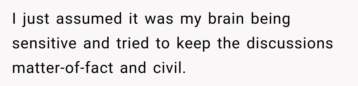I just assumed it was my brain being sensitive and tried to keep the discussions matter-of-fact and civil.
