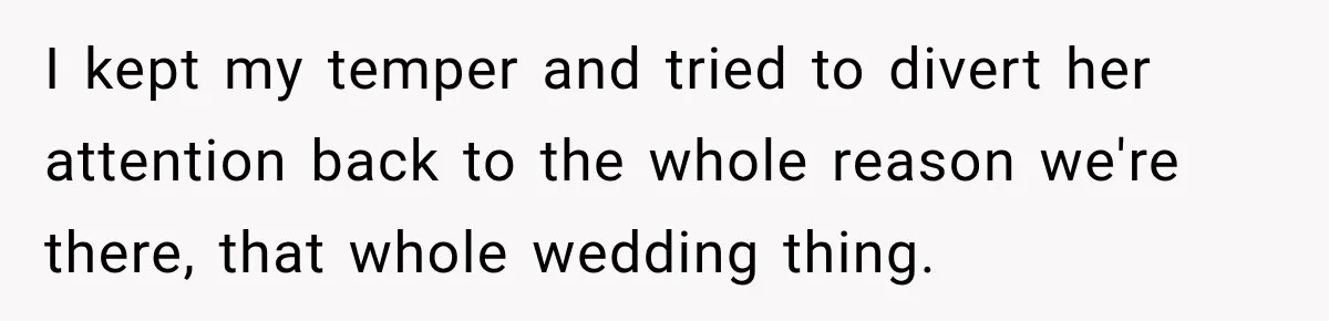 I kept my temper and tried to divert her attention back to the whole reason we're there, that whole wedding thing.