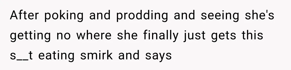After poking and prodding and seeing she's getting no where she finally just gets this s__t eating smirk and says