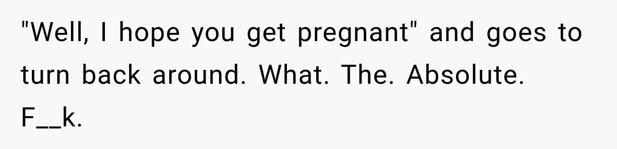 "Well, I hope you get pregnant" and goes to turn back around. What. The. Absolute. F__k.