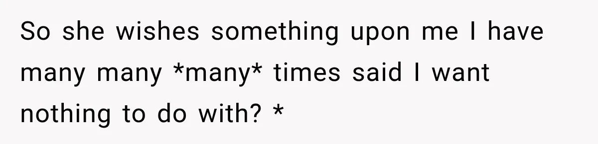 So she wishes something upon me I have many many *many* times said I want nothing to do with? *