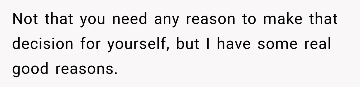 Not that you need any reason to make that decision for yourself, but I have some real good reasons.