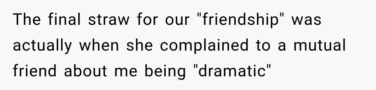 The final straw for our "friendship" was actually when she complained to a mutual friend about me being "dramatic"