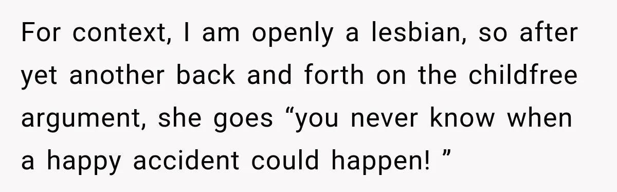 For context, I am openly a lesbian, so after yet another back and forth on the childfree argument, she goes “you never know when a happy accident could happen! ”