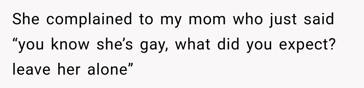 She complained to my mom who just said “you know she’s gay, what did you expect? leave her alone”