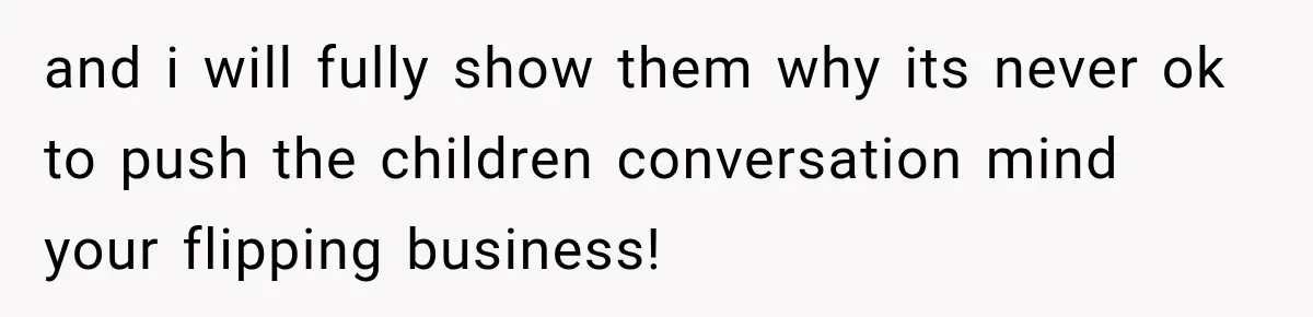 and i will fully show them why its never ok to push the children conversation mind your flipping business!