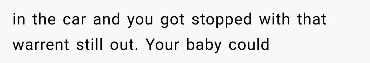 Woman Discovers Her Sister Put Her Name On A Ticket, So She Makes A Hard Choice in the car and you got stopped with that warrent still out. Your baby could