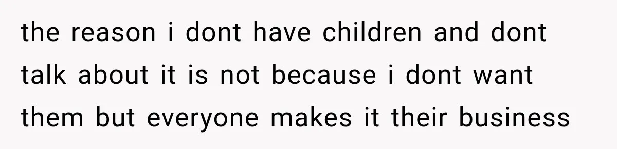 the reason i dont have children and dont talk about it is not because i dont want them but everyone makes it their business