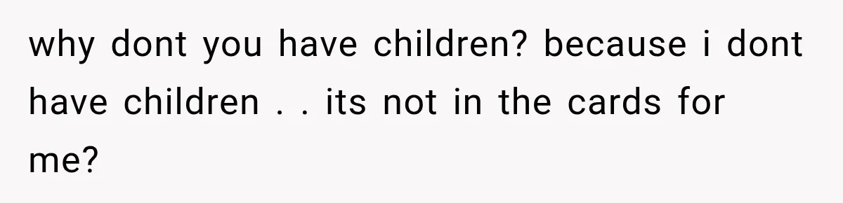 why dont you have children? because i dont have children . . its not in the cards for me?