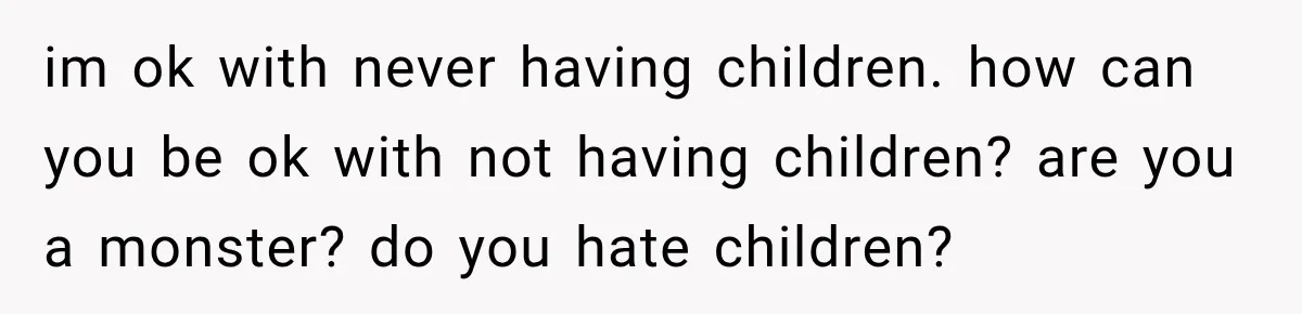 im ok with never having children. how can you be ok with not having children? are you a monster? do you hate children?