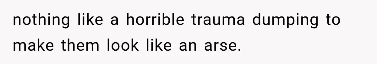 nothing like a horrible trauma dumping to make them look like an arse.