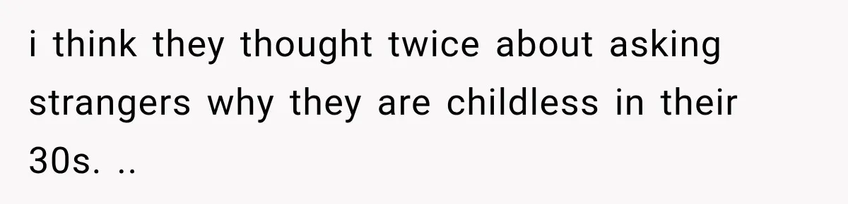 i think they thought twice about asking strangers why they are childless in their 30s. ..