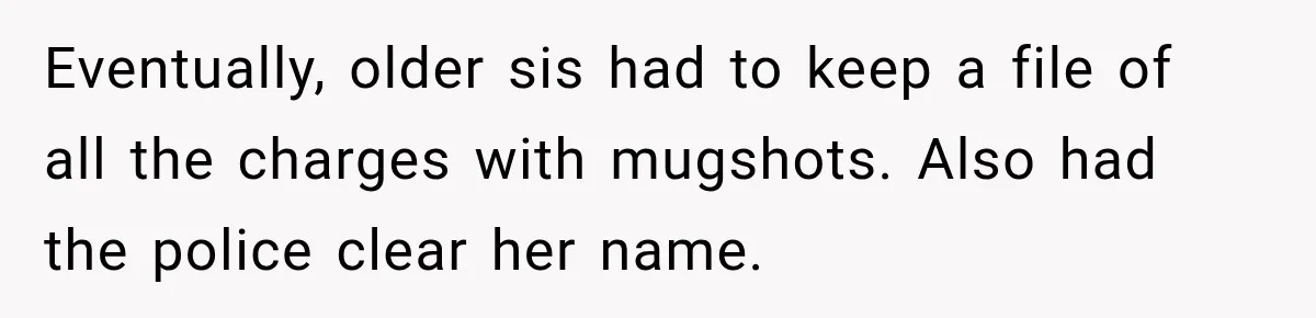 Woman Discovers Her Sister Put Her Name On A Ticket, So She Makes A Hard Choice Eventually, older sis had to keep a file of all the charges with mugshots. Also had the police clear her name.