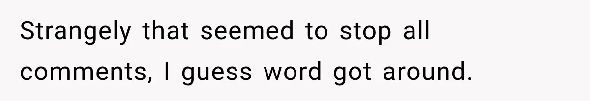 Strangely that seemed to stop all comments, I guess word got around.
