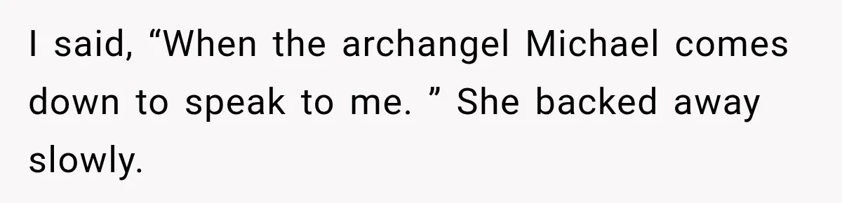 I said, “When the archangel Michael comes down to speak to me. ” She backed away slowly.