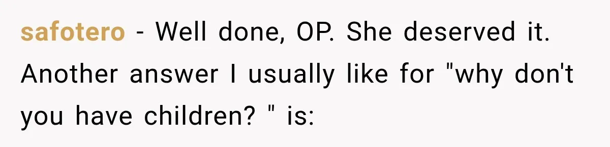 safotero − Well done, OP. She deserved it. Another answer I usually like for "why don't you have children? " is: