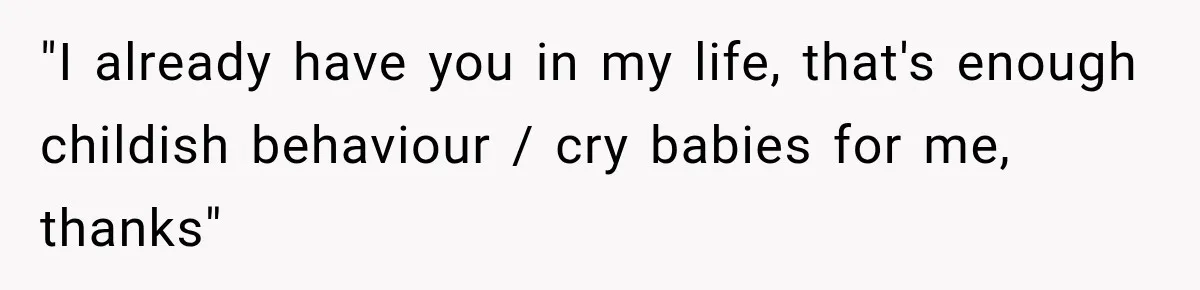 "I already have you in my life, that's enough childish behaviour / cry babies for me, thanks"