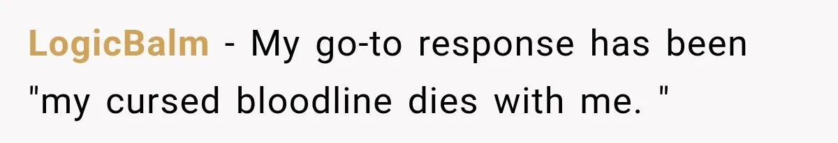 LogicBalm − My go-to response has been "my cursed bloodline dies with me. "
