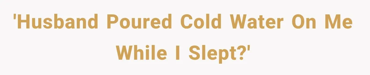 'Husband poured cold water on me while I slept?'