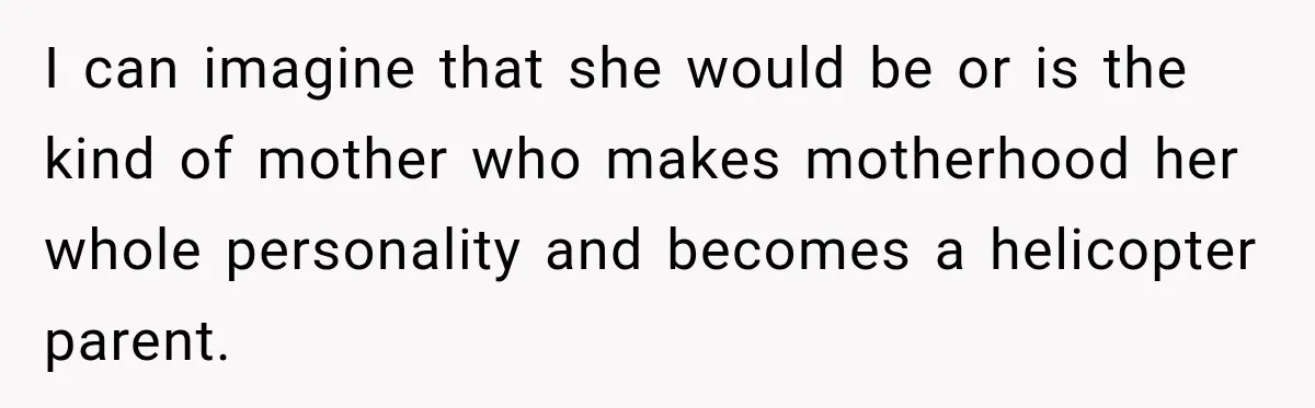 I can imagine that she would be or is the kind of mother who makes motherhood her whole personality and becomes a helicopter parent.