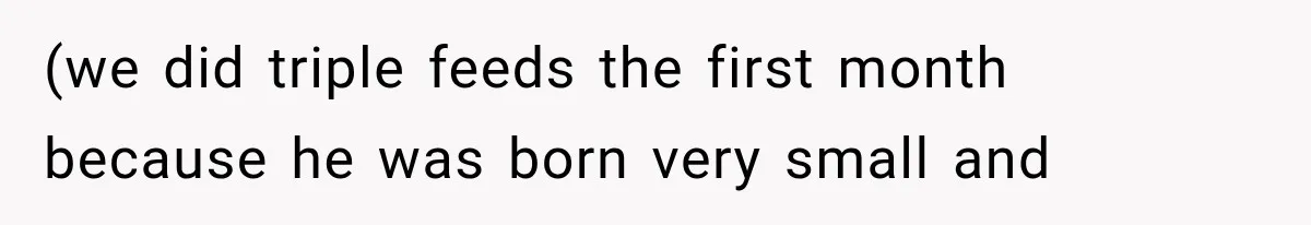 (we did triple feeds the first month because he was born very small and