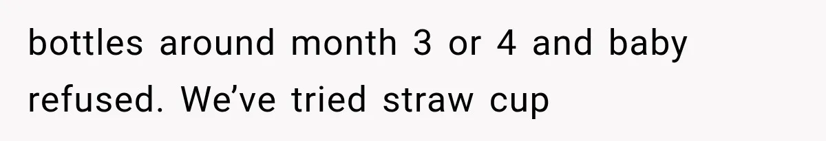 bottles around month 3 or 4 and baby refused. We’ve tried straw cup